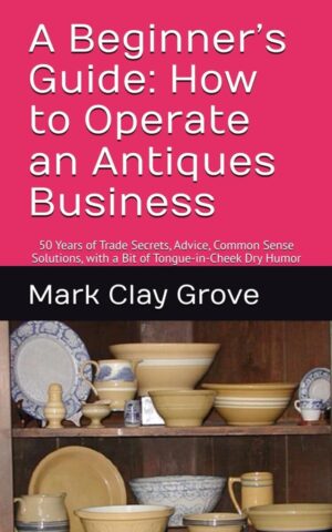 A Beginner’s Guide: How to Operate an Antiques Business: 50 Years of Trade Secrets, Advice, Common Sense Solutions, with a Bit of Tongue-in-Cheek Dry ... Solutions for the Independent Operator)