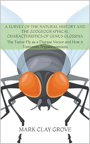 A Survey of the Natural History and the Zoogeographical Characteristics of Genus Glossina: The Tsetse Fly as a Disease Vector and How it Transmits Trypanosomiasis (College Term Papers)
